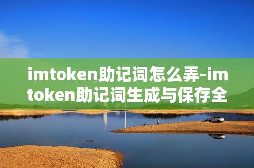 imtoken助记词怎么弄-imtoken助记词生成与保存全流程