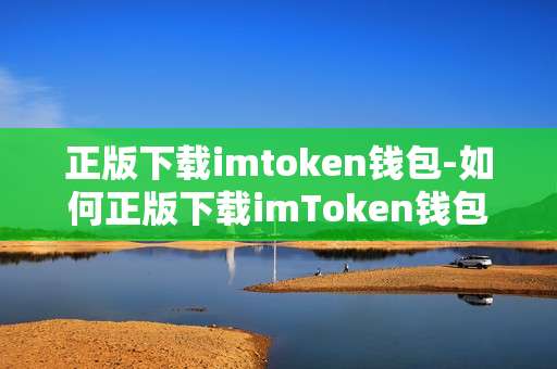 正版下载imtoken钱包-如何正版下载imToken钱包