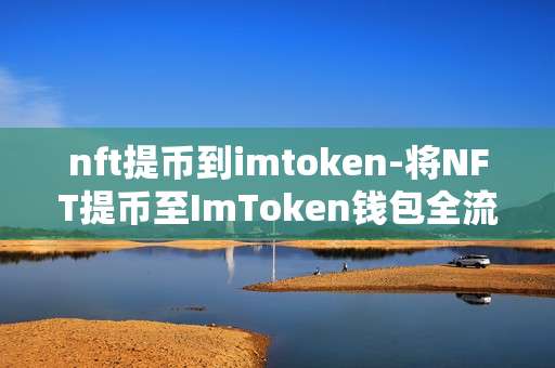 nft提币到imtoken-将NFT提币至ImToken钱包全流程解析