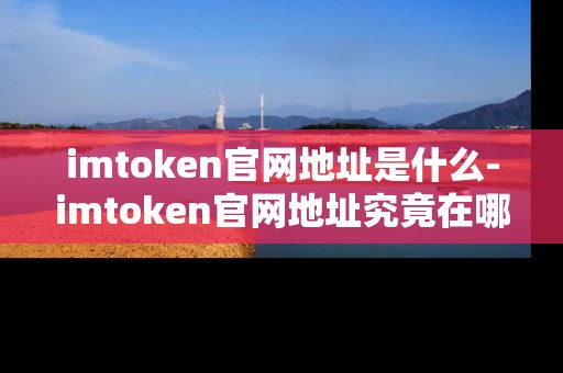 imtoken官网地址是什么-imtoken官网地址究竟在哪