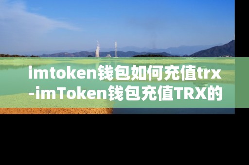 imtoken钱包如何充值trx-imToken钱包充值TRX的详细操作指南