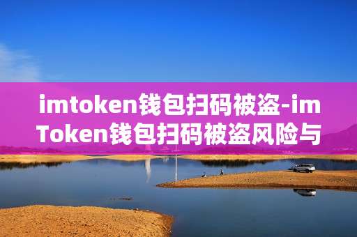 imtoken钱包扫码被盗-imToken钱包扫码被盗风险与防范