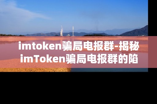 imtoken骗局电报群-揭秘imToken骗局电报群的陷阱