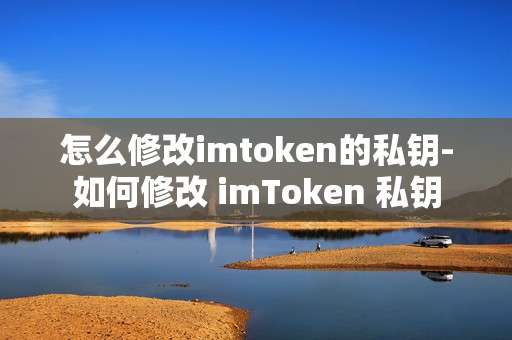 怎么修改imtoken的私钥-如何修改 imToken 私钥