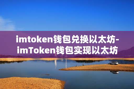 imtoken钱包兑换以太坊-imToken钱包实现以太坊兑换全攻略