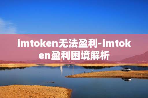 imtoken无法盈利-imtoken盈利困境解析