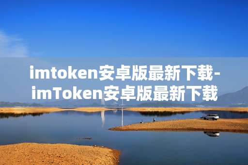 imtoken安卓版最新下载-imToken安卓版最新下载全攻略