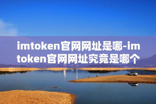 imtoken官网网址是哪-imtoken官网网址究竟是哪个
