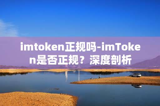 imtoken正规吗-imToken是否正规？深度剖析