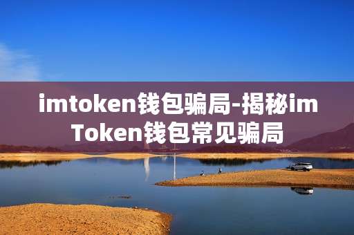 imtoken钱包骗局-揭秘imToken钱包常见骗局