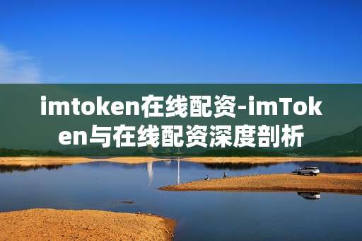 imtoken在线配资-imToken与在线配资深度剖析