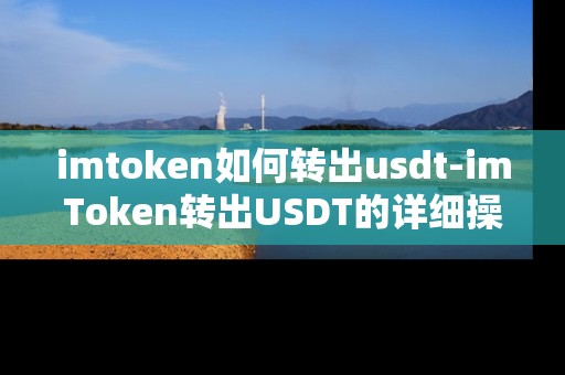 imtoken如何转出usdt-imToken转出USDT的详细操作指南