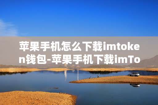 苹果手机怎么下载imtoken钱包-苹果手机下载imToken钱包全流程指南