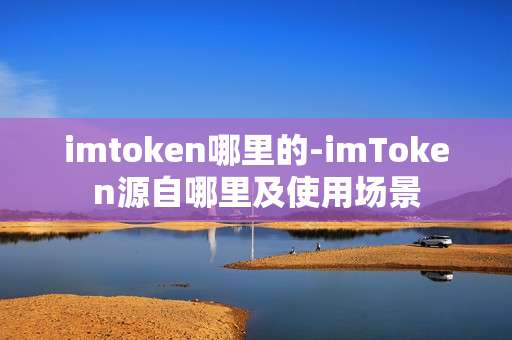 imtoken哪里的-imToken源自哪里及使用场景