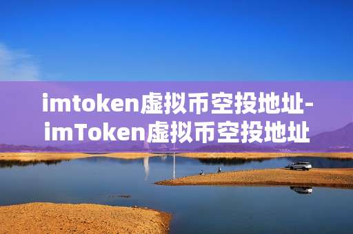 imtoken虚拟币空投地址-imToken虚拟币空投地址全解析