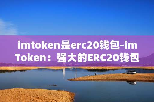 imtoken是erc20钱包-imToken：强大的ERC20钱包