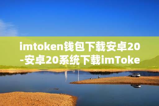 imtoken钱包下载安卓20-安卓20系统下载imToken钱包全攻略