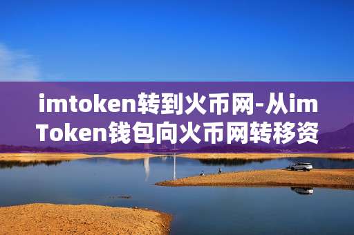 imtoken转到火币网-从imToken钱包向火币网转移资产全流程