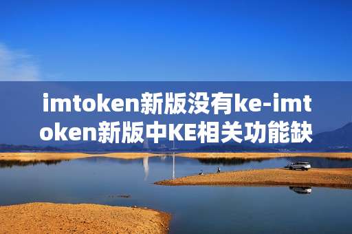 imtoken新版没有ke-imtoken新版中KE相关功能缺失情况
