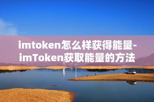 imtoken怎么样获得能量-imToken获取能量的方法与途径