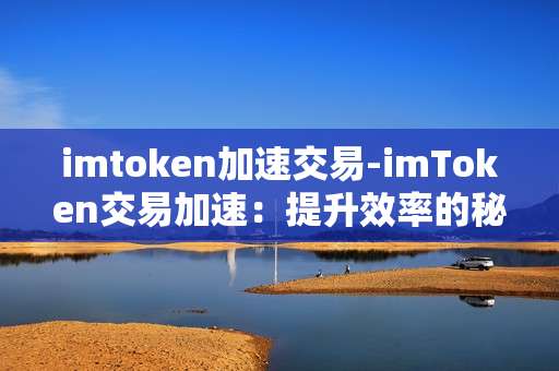 imtoken加速交易-imToken交易加速：提升效率的秘诀