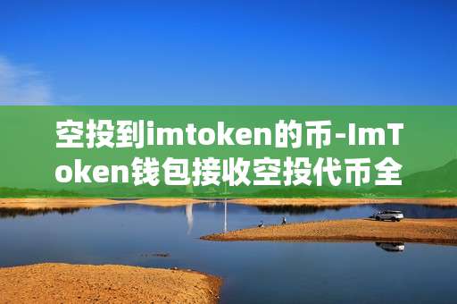 空投到imtoken的币-ImToken钱包接收空投代币全解析