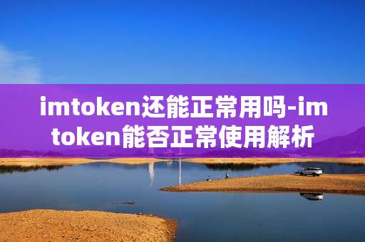 imtoken还能正常用吗-imtoken能否正常使用解析