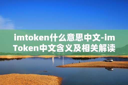 imtoken什么意思中文-imToken中文含义及相关解读