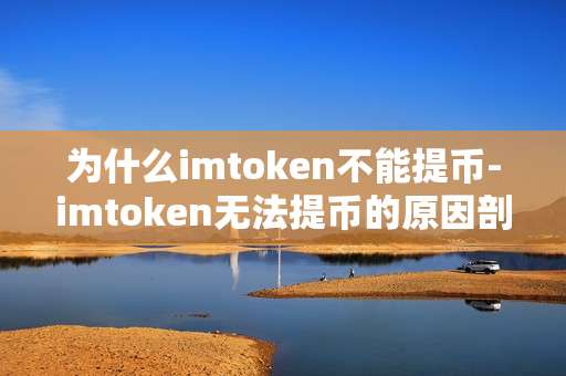 为什么imtoken不能提币-imtoken无法提币的原因剖析