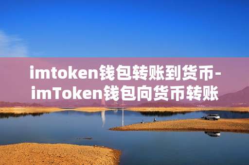 imtoken钱包转账到货币-imToken钱包向货币转账全流程解析
