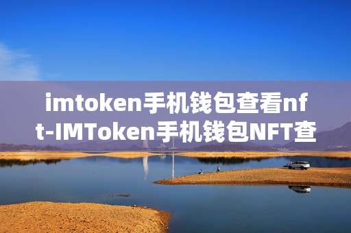 imtoken手机钱包查看nft-IMToken手机钱包NFT查看全攻略