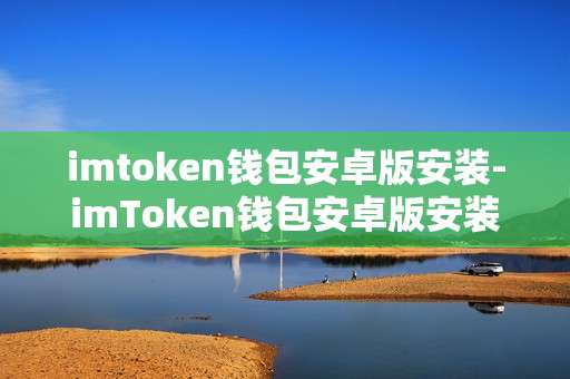 imtoken钱包安卓版安装-imToken钱包安卓版安装全流程指南