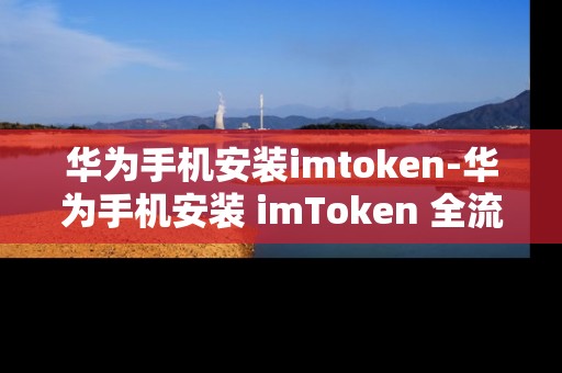 华为手机安装imtoken-华为手机安装 imToken 全流程指南