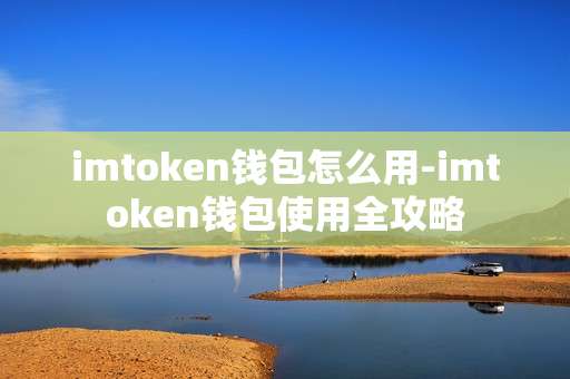 imtoken钱包怎么用-imtoken钱包使用全攻略