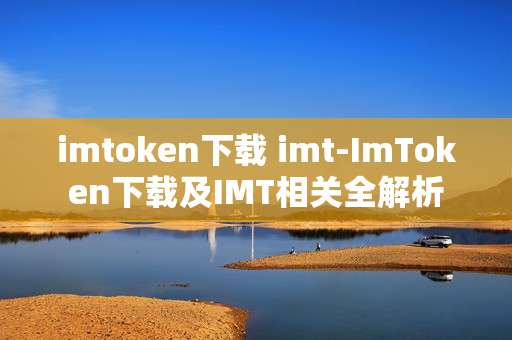 imtoken下载 imt-ImToken下载及IMT相关全解析