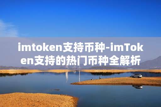imtoken支持币种-imToken支持的热门币种全解析