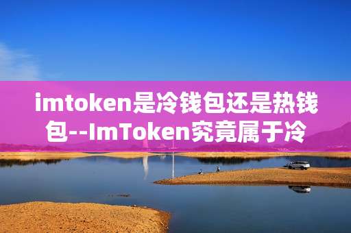 imtoken是冷钱包还是热钱包--ImToken究竟属于冷钱包还是热钱包？