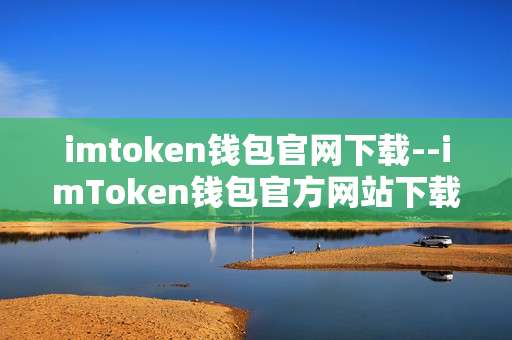 imtoken钱包官网下载--imToken钱包官方网站下载全攻略