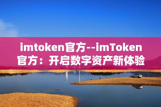 imtoken官方--imToken官方：开启数字资产新体验