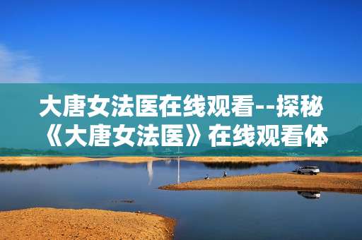 大唐女法医在线观看--探秘《大唐女法医》在线观看体验