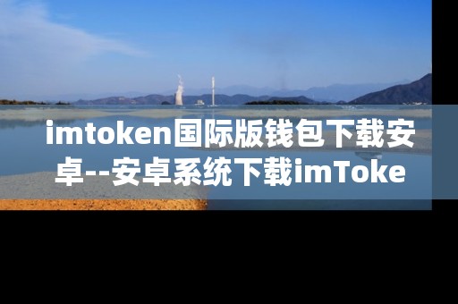 imtoken国际版钱包下载安卓--安卓系统下载imToken国际版钱包全攻略