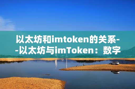 以太坊和imtoken的关系--以太坊与imToken：数字世界的紧密关联