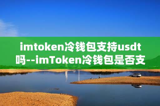 imtoken冷钱包支持usdt吗--imToken冷钱包是否支持USDT？