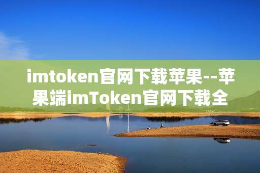 imtoken官网下载苹果--苹果端imToken官网下载全攻略