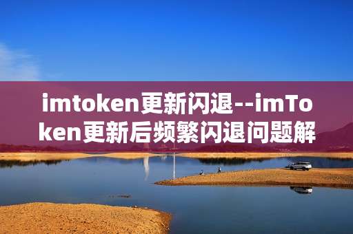 imtoken更新闪退--imToken更新后频繁闪退问题解析