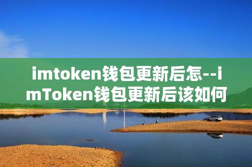 imtoken钱包更新后怎--imToken钱包更新后该如何操作