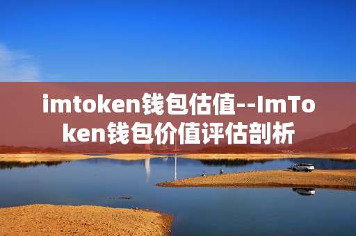 imtoken钱包估值--ImToken钱包价值评估剖析