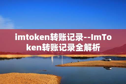 imtoken转账记录--ImToken转账记录全解析