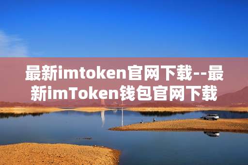 最新imtoken官网下载--最新imToken钱包官网下载全攻略