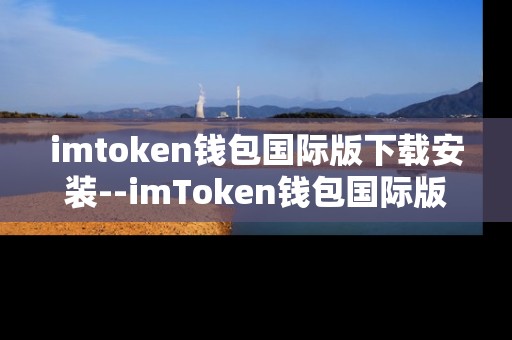 imtoken钱包国际版下载安装--imToken钱包国际版下载与安装全攻略